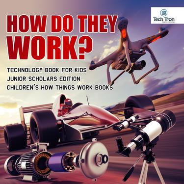 Cover image for How Do They Work? Telescopes, Electric Motors, Drones and Race Cars | Technology Book for Kids Junior Scholars Edition | Children's How Things Work Books