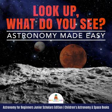 Cover image for Look Up, What Do You See? Astronomy Made Easy | Astronomy for Beginners Junior Scholars Edition | Children's Astronomy & Space Books