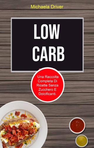 Cover image for Low Carb: Una Raccolta Completa Di Ricette Senza Zucchero E Dolcificanti.