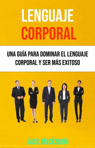 Cover image for Lenguaje Corporal: Una Guia Para Dominar El Lenguaje Corporal Y Ser Mas Exitoso