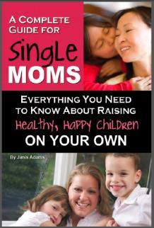 A Complete Guide for Single Moms: Everything You Need to Know about Raising Healthy, Happy Children On Your Own