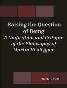 Raising the Question of Being: A Unification and Critique of the Philosophy of Martin Heidegger