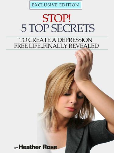 Depression Help: Stop! - 5 Top Secrets To Create A Depression Free Life..Finally Revealed