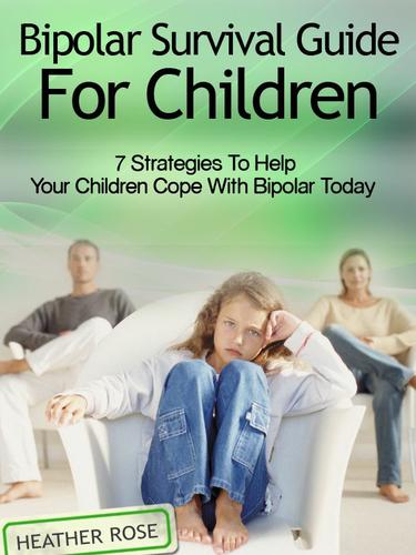 Bipolar Child: Bipolar Survival Guide For Children : 7 Strategies to Help Your Children Cope With Bipolar Today