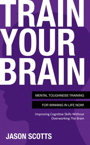 Cover image for Train Your Brain: Mental Toughness Training For Winning In Life Now!