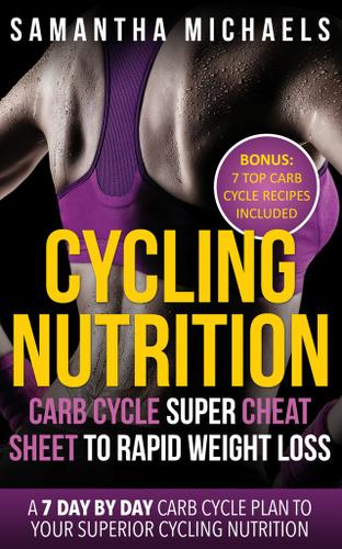Cycling Nutrition: Carb Cycle Super Cheat Sheet to Rapid Weight Loss: A 7 Day by Day Carb Cycle Plan To Your Superior Cycling Nutrition (Bonus : 7 Top Carb Cycle Recipes Included)