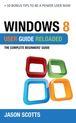 Windows 8 User Guide Reloaded : The Complete Beginners' Guide + 50 Bonus Tips to be a Power User Now!