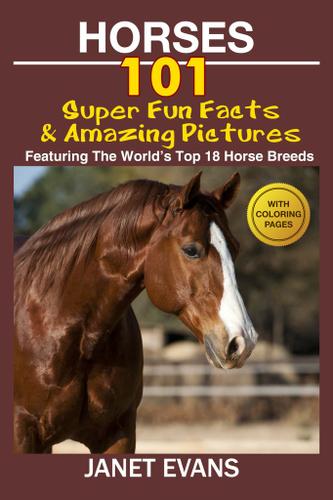 Horses: 101 Super Fun Facts and Amazing Pictures (Featuring The World's Top 18 Horse Breeds With Coloring Pages)