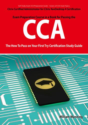 Citrix Certified Administrator for Citrix XenDesktop 4 Certification Exam Preparation Course in a Book for Passing the CCA Exam - The How To Pass on Your First Try Certification Study Guide