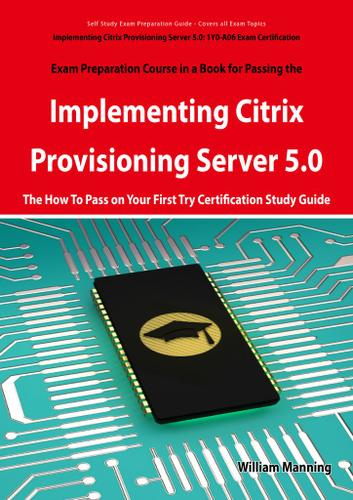 Implementing Citrix Provisioning Server 5.0: 1Y0-A06 Exam Certification Exam Preparation Course in a Book for Passing the Implementing Citrix Provisioning Server 5.0 Exam - The How To Pass on Your First Try Certification Study Guide