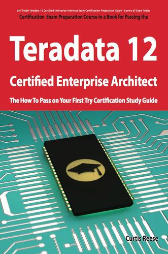 Teradata 12 Certified Enterprise Architect Exam Preparation Course in a Book for Passing the Exam - The How To Pass on Your First Try Certification Study Guide