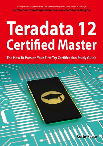 Teradata 12 Certified Master Exam Preparation Course in a Book for Passing the Teradata 12 Master Certification Exam - The How To Pass on Your First Try Certification Study Guide