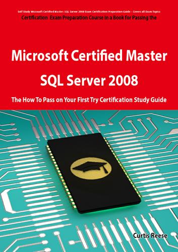 Microsoft Certified Master: SQL Server 2008 Exam Preparation Course in a Book for Passing the Microsoft Certified Master: SQL Server 2008 Exam - The How To Pass on Your First Try Certification Study Guide