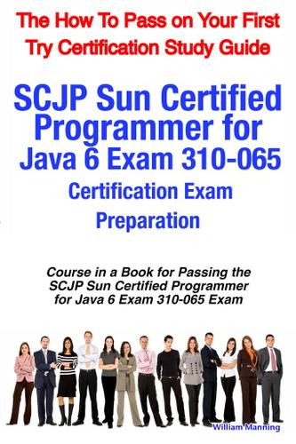 SCJP Sun Certified Programmer for Java 6 Exam 310-065 Certification Exam Preparation Course in a Book for Passing the SCJP Sun Certified Programmer for Java 6 Exam 310-065 Exam - The How To Pass on Your First Try Certification Study Guide