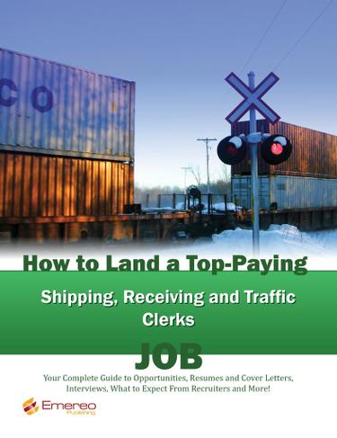 How to Land a Top-Paying Shipping Receiving and Traffic Clerks Job: Your Complete Guide to Opportunities, Resumes and Cover Letters, Interviews, Salaries, Promotions, What to Expect From Recruiters and More!