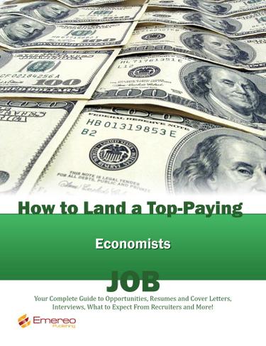 How to Land a Top-Paying Economists Job: Your Complete Guide to Opportunities, Resumes and Cover Letters, Interviews, Salaries, Promotions, What to Expect From Recruiters and More!