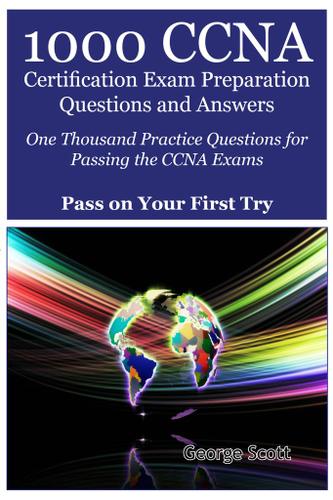 1000 CCNA Certification Exam Preparation Questions and Answers: One Thousand Practice Questions for Passing the CCNA Exams - Pass On Your First Try