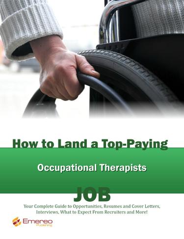 How to Land a Top-Paying Occupational Therapists Job: Your Complete Guide to Opportunities, Resumes and Cover Letters, Interviews, Salaries, Promotions, What to Expect From Recruiters and More!