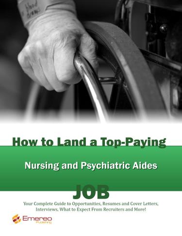 How to Land a Top-Paying Nursing and Psychiatric Aides Job: Your Complete Guide to Opportunities, Resumes and Cover Letters, Interviews, Salaries, Promotions, What to Expect From Recruiters and More!