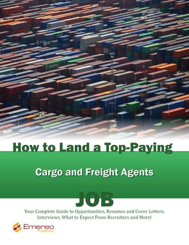 How to Land a Top-Paying Cargo and Freight Agents Job: Your Complete Guide to Opportunities, Resumes and Cover Letters, Interviews, Salaries, Promotions, What to Expect From Recruiters and More!