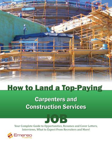 How to Land a Top-Paying Carpenters and Construction Services Job: Your Complete Guide to Opportunities, Resumes and Cover Letters, Interviews, Salaries, Promotions, What to Expect From Recruiters and More!