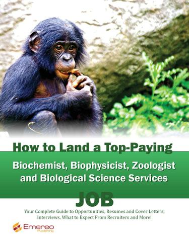 How to Land a Top-Paying Biochemist Biophysicist Zoologist and Biological Science Services Job: Your Complete Guide to Opportunities, Resumes and Cover Letters, Interviews, Salaries, Promotions, What to Expect From Recruiters and More!