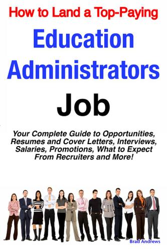 How to Land a Top-Paying Education Administrators Job: Your Complete Guide to Opportunities, Resumes and Cover Letters, Interviews, Salaries, Promotions, What to Expect From Recruiters and More!