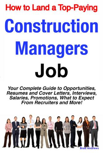 How to Land a Top-Paying Construction Managers Job: Your Complete Guide to Opportunities, Resumes and Cover Letters, Interviews, Salaries, Promotions, What to Expect From Recruiters and More!