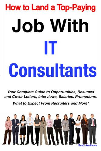 How to Land a Top-Paying Job With IT Consultants: Your Complete Guide to Opportunities, Resumes and Cover Letters, Interviews, Salaries, Promotions, What to Expect From Recruiters and More!