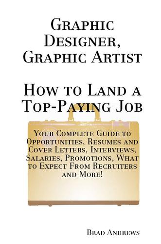 Graphic Designer, Graphic Artist - How to Land a Top-Paying Job: Your Complete Guide to Opportunities, Resumes and Cover Letters, Interviews, Salaries, Promotions, What to Expect From Recruiters and More!