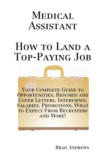 Medical Assistant - How to Land a Top-Paying Job: Your Complete Guide to Opportunities, Resumes and Cover Letters, Interviews, Salaries, Promotions, What to Expect From Recruiters and More!