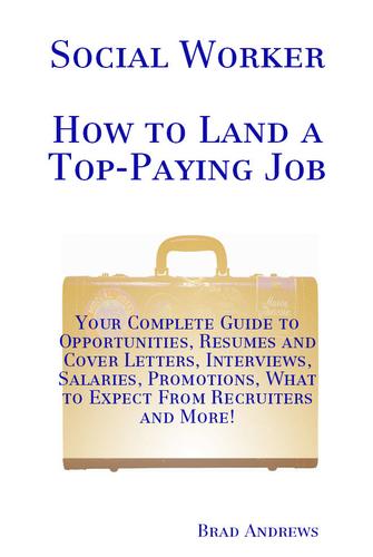 Social Worker - How to Land a Top-Paying Job: Your Complete Guide to Opportunities, Resumes and Cover Letters, Interviews, Salaries, Promotions, What to Expect From Recruiters and More!