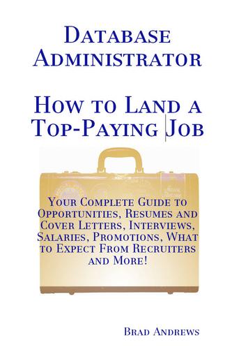 Database Administrator - How to Land a Top-Paying Job: Your Complete Guide to Opportunities, Resumes and Cover Letters, Interviews, Salaries, Promotions, What to Expect From Recruiters and More!