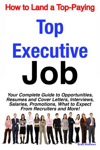 How to Land a Top-Paying Top Executive Job: Your Complete Guide to Opportunities, Resumes and Cover Letters, Interviews, Salaries, Promotions, What to Expect From Recruiters and More!
