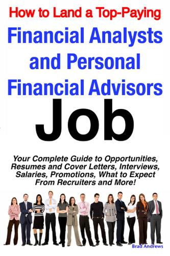 How to Land a Top-Paying Financial Analysts and Personal Financial Advisors Job: Your Complete Guide to Opportunities, Resumes and Cover Letters, Interviews, Salaries, Promotions, What to Expect From Recruiters and More!