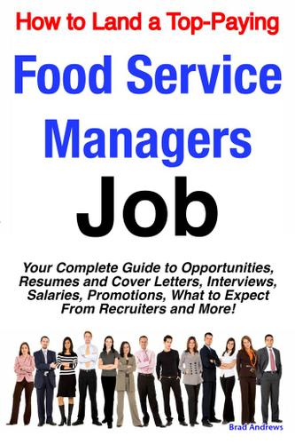 How to Land a Top-Paying Food Service Managers Job: Your Complete Guide to Opportunities, Resumes and Cover Letters, Interviews, Salaries, Promotions, What to Expect From Recruiters and More!