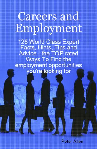 Cover image for Careers and Employment - 128 World Class Expert Facts, Hints, Tips and Advice - the TOP rated Ways To Find the employment opportunities you're looking for