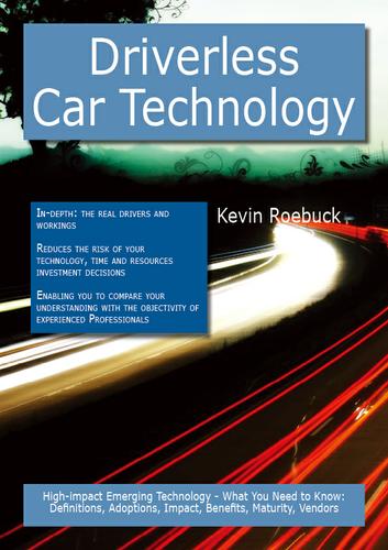 Driverless Car Technology: High-impact Emerging Technology - What You Need to Know: Definitions, Adoptions, Impact, Benefits, Maturity, Vendors