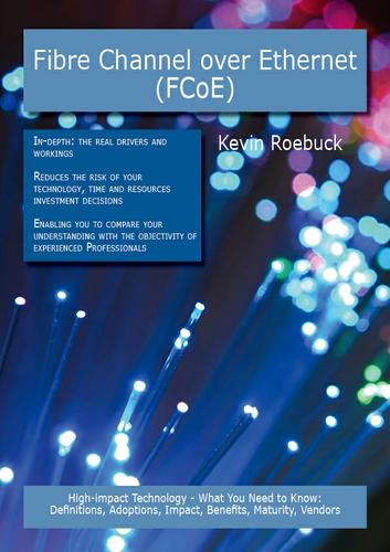 Fibre Channel over Ethernet (FCoE): High-impact Technology - What You Need to Know: Definitions, Adoptions, Impact, Benefits, Maturity, Vendors