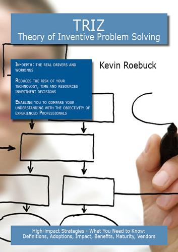 TRIZ - Theory of Inventive Problem Solving: High-impact Strategies - What You Need to Know: Definitions, Adoptions, Impact, Benefits, Maturity, Vendors