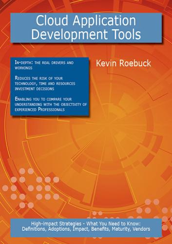 Cloud Application Development Tools: High-impact Strategies - What You Need to Know: Definitions, Adoptions, Impact, Benefits, Maturity, Vendors