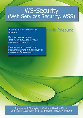 WS-Security (Web Services Security, short WSS): High-impact Strategies - What You Need to Know: Definitions, Adoptions, Impact, Benefits, Maturity, Vendors