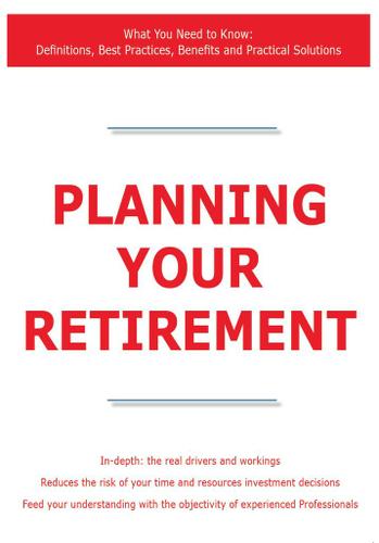 Planning Your Retirement - What You Need to Know: Definitions, Best Practices, Benefits and Practical Solutions