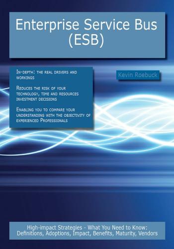 Enterprise Service Bus (ESB): High-impact Strategies - What You Need to Know: Definitions, Adoptions, Impact, Benefits, Maturity, Vendors