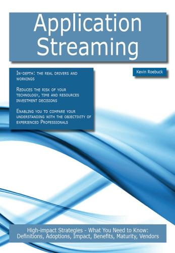Application Streaming: High-impact Strategies - What You Need to Know: Definitions, Adoptions, Impact, Benefits, Maturity, Vendors