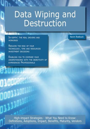 Data Wiping and Destruction: High-impact Strategies - What You Need to Know: Definitions, Adoptions, Impact, Benefits, Maturity, Vendors