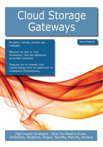Cloud Storage Gateways: High-impact Strategies - What You Need to Know: Definitions, Adoptions, Impact, Benefits, Maturity, Vendors
