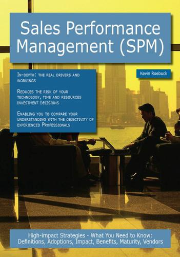 Sales Performance Management (SPM): High-impact Strategies - What You Need to Know: Definitions, Adoptions, Impact, Benefits, Maturity, Vendors