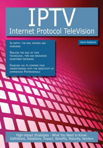 IPTV - Internet Protocol TeleVision: High-impact Strategies - What You Need to Know: Definitions, Adoptions, Impact, Benefits, Maturity, Vendors