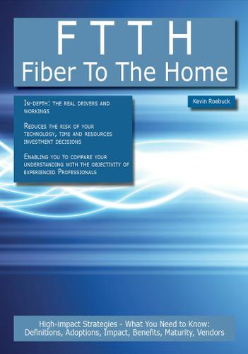 FTTH - Fiber To The Home: High-impact Strategies - What You Need to Know: Definitions, Adoptions, Impact, Benefits, Maturity, Vendors
